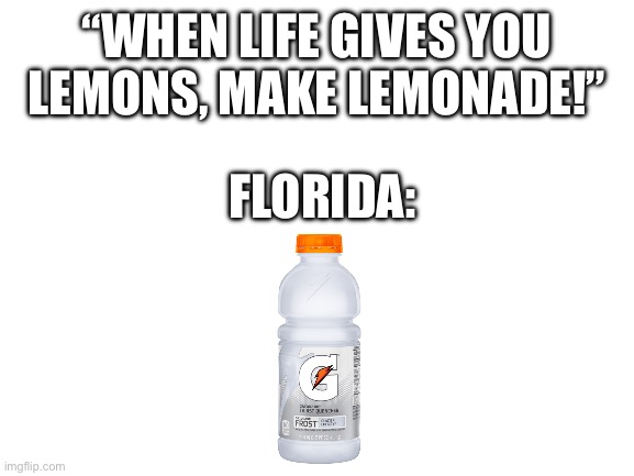 When life gives you gators, make Gatorade! | “WHEN LIFE GIVES YOU LEMONS, MAKE LEMONADE!”; FLORIDA: | image tagged in blank white template | made w/ Imgflip meme maker