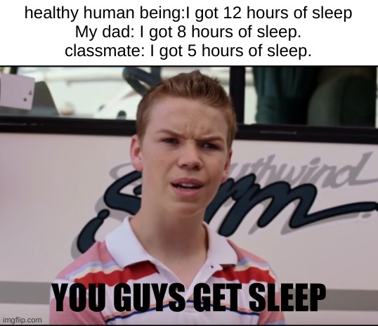 You Guys are Getting Paid | healthy human being:I got 12 hours of sleep
My dad: I got 8 hours of sleep.
classmate: I got 5 hours of sleep. YOU GUYS GET SLEEP | image tagged in you guys are getting paid,insomnia,school | made w/ Imgflip meme maker