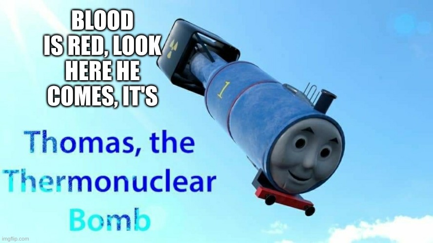 thomas the thermonuclear bomb | BLOOD IS RED, LOOK HERE HE COMES, IT'S | image tagged in thomas the thermonuclear bomb | made w/ Imgflip meme maker