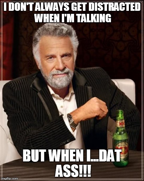 The Most Interesting Man In The World | I DON'T ALWAYS GET DISTRACTED WHEN I'M TALKING BUT WHEN I...DAT ASS!!! | image tagged in memes,the most interesting man in the world | made w/ Imgflip meme maker