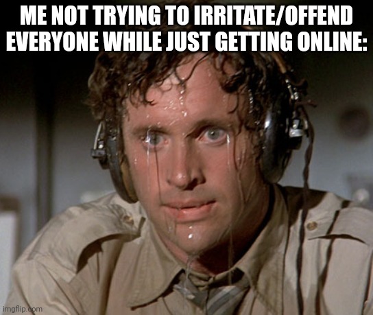 Horny and lgbtq users are funni too watch when they get pissed off tho :) | ME NOT TRYING TO IRRITATE/OFFEND EVERYONE WHILE JUST GETTING ONLINE: | image tagged in sweating on commute after jiu-jitsu | made w/ Imgflip meme maker