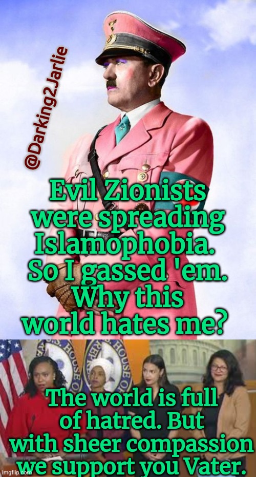 Hateful World #Naziphobia |  @Darking2Jarlie; Evil Zionists were spreading Islamophobia. 
So I gassed 'em.
Why this world hates me? The world is full of hatred. But with sheer compassion we support you Vater. | image tagged in squad goals,hitler,nazi,israel,islamophobia,progressive | made w/ Imgflip meme maker