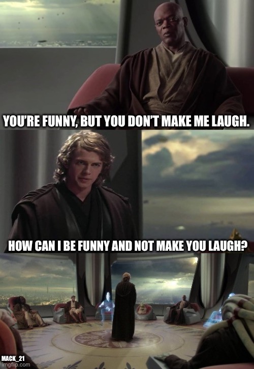 Are you serious? No, I’m a Master Jedi. Now, sit down. | YOU’RE FUNNY, BUT YOU DON’T MAKE ME LAUGH. HOW CAN I BE FUNNY AND NOT MAKE YOU LAUGH? MACK_21 | image tagged in anakin vs jedi council,confused,argument,revenge of the sith,obi wan kenobi,jedi master yoda | made w/ Imgflip meme maker