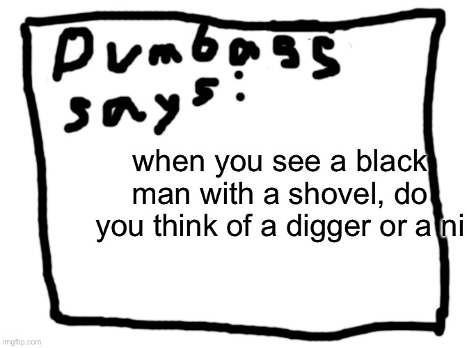 idk | when you see a black man with a shovel, do you think of a digger or a ni | image tagged in idk | made w/ Imgflip meme maker