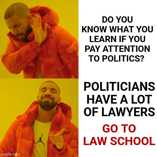If The People In The "News" Can Pass The Bar ANYBODY Can | DO YOU KNOW WHAT YOU LEARN IF YOU PAY ATTENTION TO POLITICS? POLITICIANS HAVE A LOT OF LAWYERS; GO TO LAW SCHOOL | image tagged in memes,drake hotline bling,lawyers,attorneys,law school,politicians | made w/ Imgflip meme maker
