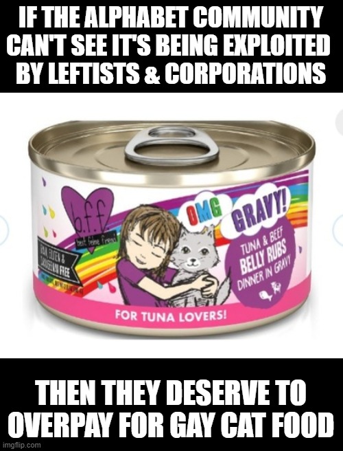 IF THE ALPHABET COMMUNITY CAN'T SEE IT'S BEING EXPLOITED 
BY LEFTISTS & CORPORATIONS; THEN THEY DESERVE TO OVERPAY FOR GAY CAT FOOD | image tagged in gay,leftists,exploitatoin,rainbow,cat food | made w/ Imgflip meme maker