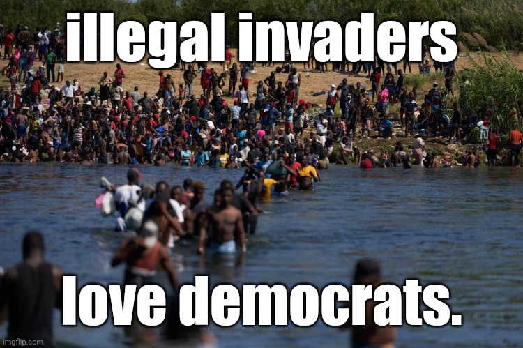 Illegals invading the border | illegal invaders love democrats. | image tagged in illegals invading the border | made w/ Imgflip meme maker