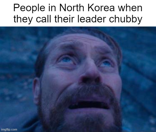 North Koreans... | People in North Korea when they call their leader chubby | image tagged in willem dafoe looking up,dark humor | made w/ Imgflip meme maker