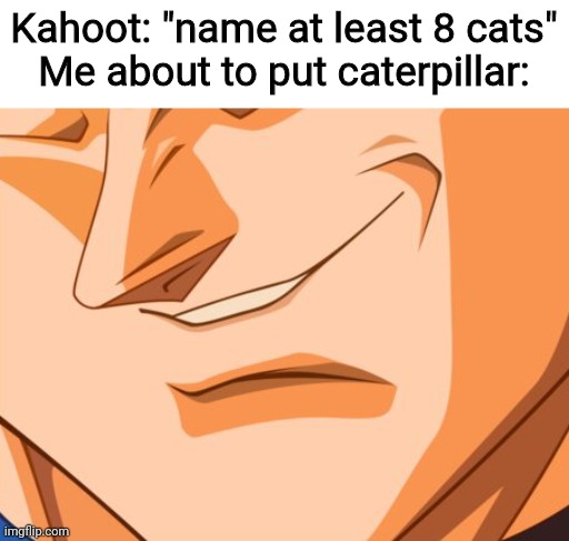 Vegeta evil smile | Kahoot: "name at least 8 cats"
Me about to put caterpillar: | image tagged in vegeta evil smile,funny,memes | made w/ Imgflip meme maker