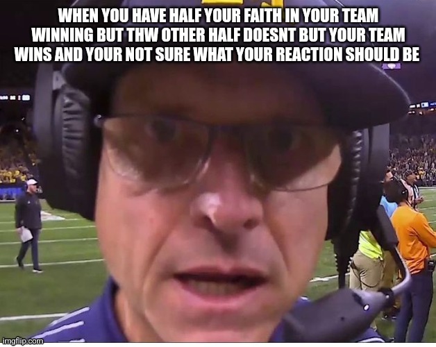 Harbaugh face 1 | WHEN YOU HAVE HALF YOUR FAITH IN YOUR TEAM WINNING BUT THW OTHER HALF DOESNT BUT YOUR TEAM WINS AND YOUR NOT SURE WHAT YOUR REACTION SHOULD BE | image tagged in harbaugh face,michigan football | made w/ Imgflip meme maker