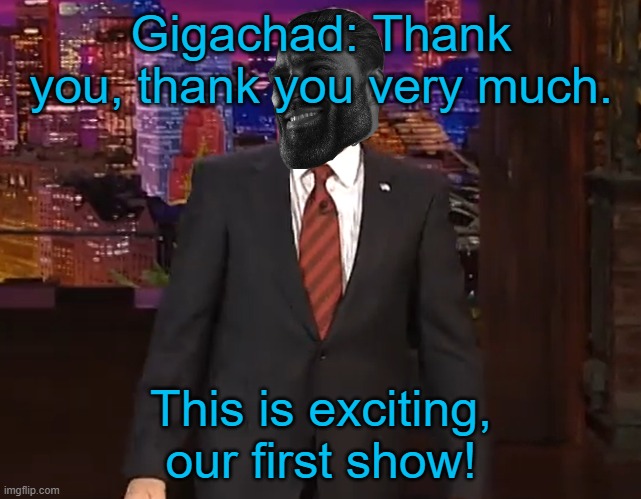 Gigachad: Thank you, thank you very much. This is exciting, our first show! | made w/ Imgflip meme maker