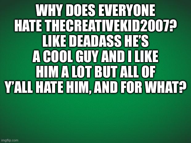 Why | WHY DOES EVERYONE HATE THECREATIVEKID2007? LIKE DEADASS HE’S A COOL GUY AND I LIKE HIM A LOT BUT ALL OF Y’ALL HATE HIM, AND FOR WHAT? | image tagged in thecreativekid | made w/ Imgflip meme maker