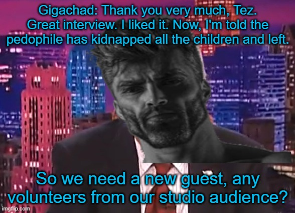 Gigachad: Thank you very much, Tez. Great interview. I liked it. Now, I'm told the pedophile has kidnapped all the children and left. So we need a new guest, any volunteers from our studio audience? | made w/ Imgflip meme maker