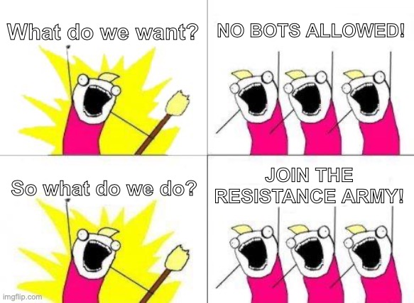 What Do We Want | What do we want? NO BOTS ALLOWED! JOIN THE RESISTANCE ARMY! So what do we do? | image tagged in memes,what do we want | made w/ Imgflip meme maker