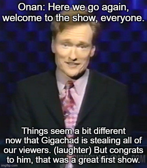 Onan: Here we go again, welcome to the show, everyone. Things seem a bit different now that Gigachad is stealing all of our viewers. (laughter) But congrats to him, that was a great first show. | made w/ Imgflip meme maker