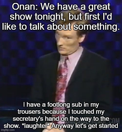 Onan: We have a great show tonight, but first I'd like to talk about something. I have a footlong sub in my trousers because I touched my secretary's hand on the way to the show. *laughter* Anyway let's get started | made w/ Imgflip meme maker