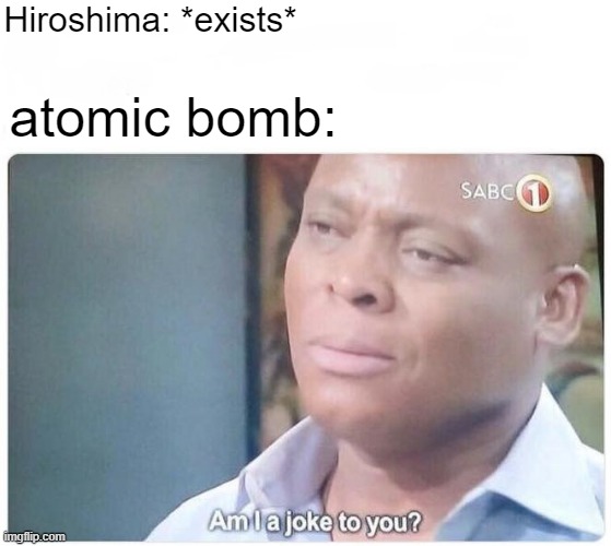 when you're an atomic bomb locating in Hiroshima | Hiroshima: *exists*; atomic bomb: | image tagged in am i a joke to you,memes | made w/ Imgflip meme maker