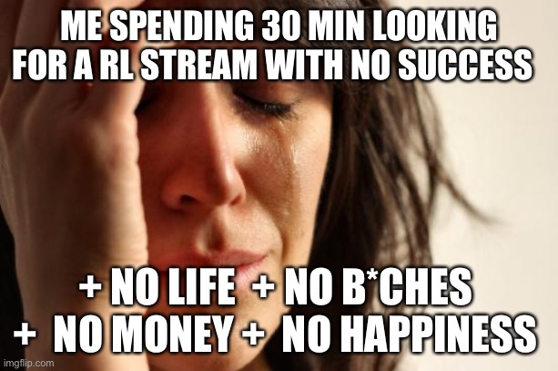 If some one  PLEASE SEND THE F*CKING LINK | ME SPENDING 30 MIN LOOKING FOR A RL STREAM WITH NO SUCCESS; + NO LIFE  + NO B*CHES  +  NO MONEY +  NO HAPPINESS | image tagged in please excuse my l language | made w/ Imgflip meme maker