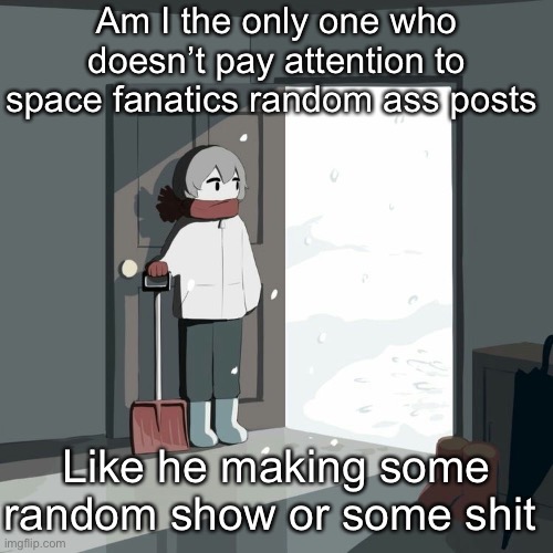 Avogado6 | Am I the only one who doesn’t pay attention to space fanatics random ass posts; Like he making some random show or some shit | image tagged in avogado6 | made w/ Imgflip meme maker