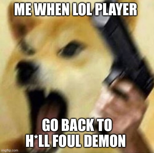 Angry doge with gun | ME WHEN LOL PLAYER GO BACK TO H*LL FOUL DEMON | image tagged in angry doge with gun | made w/ Imgflip meme maker