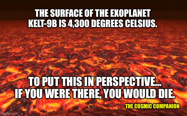 Lava Planet Kelt-9b | THE SURFACE OF THE EXOPLANET KELT-9B IS 4,300 DEGREES CELSIUS. TO PUT THIS IN PERSPECTIVE... IF YOU WERE THERE, YOU WOULD DIE. THE COSMIC COMPANION | image tagged in lava,astronomy,space,science,exoplanets | made w/ Imgflip meme maker