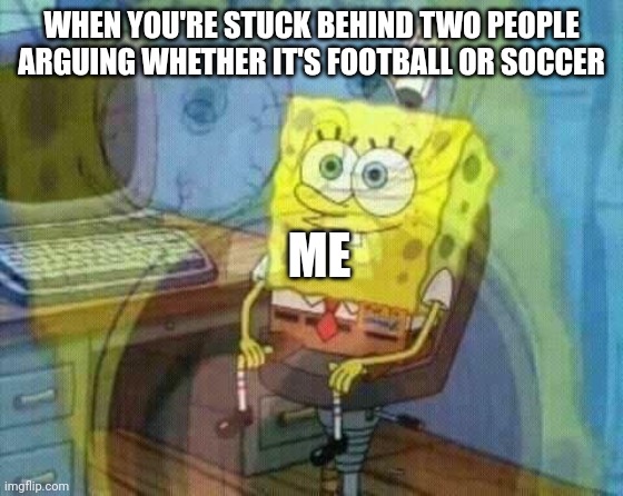 spongebob panic inside | WHEN YOU'RE STUCK BEHIND TWO PEOPLE ARGUING WHETHER IT'S FOOTBALL OR SOCCER; ME | image tagged in spongebob panic inside | made w/ Imgflip meme maker