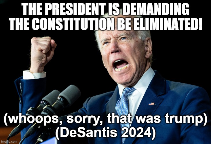 Trump-Supporter is no longer synonmyous Constitutionalist...

Trump is Anti-Constitution | THE PRESIDENT IS DEMANDING THE CONSTITUTION BE ELIMINATED! (whoops, sorry, that was trump)

(DeSantis 2024) | image tagged in joe biden - nap times for everyone | made w/ Imgflip meme maker