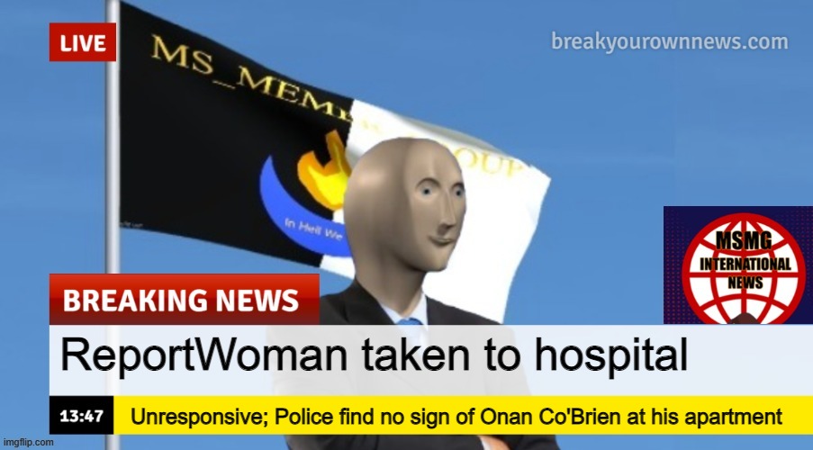 MSMG News (OLD, DO NOT USE) | ReportWoman taken to hospital; Unresponsive; Police find no sign of Onan Co'Brien at his apartment | image tagged in msmg news | made w/ Imgflip meme maker