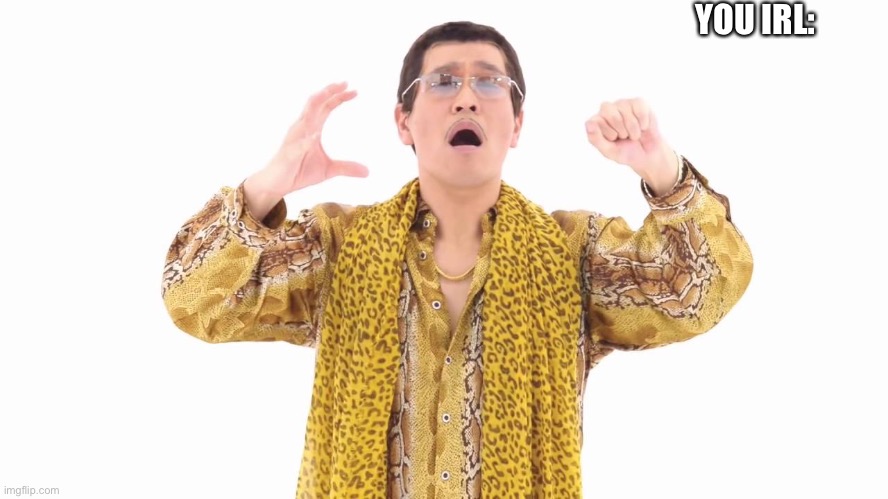 PPAP | YOU IRL: | image tagged in ppap | made w/ Imgflip meme maker