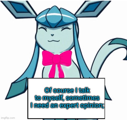 Glaceon says | Of course I talk to myself, sometimes I need an expert opinion; | image tagged in glaceon says | made w/ Imgflip meme maker