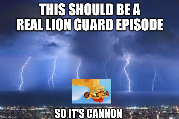 yes | THIS SHOULD BE A REAL LION GUARD EPISODE; SO IT'S CANNON | image tagged in thunderstorm | made w/ Imgflip meme maker