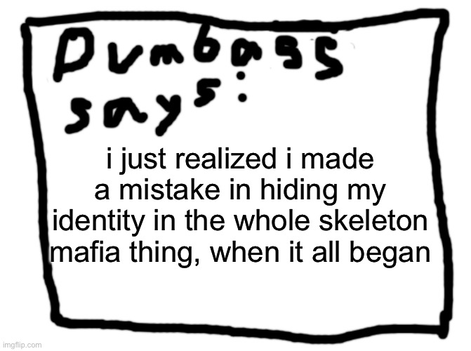 idk | i just realized i made a mistake in hiding my identity in the whole skeleton mafia thing, when it all began | image tagged in idk | made w/ Imgflip meme maker