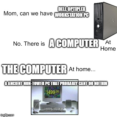 Mom can we have | DELL OPTIPLEX WORKSTATION PC; A COMPUTER; THE COMPUTER; A ANCIENT NON-TOWER PC THAT PROBABLY CANT DO NOTHIN | image tagged in mom can we have | made w/ Imgflip meme maker