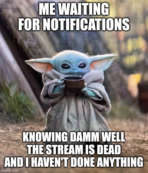 Baby Yoda drinking tea | ME WAITING FOR NOTIFICATIONS; KNOWING DAMM WELL THE STREAM IS DEAD AND I HAVEN'T DONE ANYTHING | image tagged in baby yoda drinking tea | made w/ Imgflip meme maker