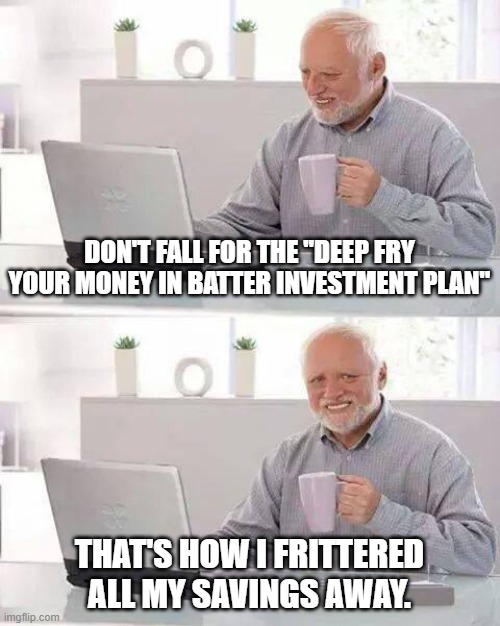 Hide the Pain Harold | DON'T FALL FOR THE "DEEP FRY YOUR MONEY IN BATTER INVESTMENT PLAN"; THAT'S HOW I FRITTERED ALL MY SAVINGS AWAY. | image tagged in memes,hide the pain harold | made w/ Imgflip meme maker