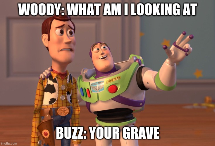 cool | WOODY: WHAT AM I LOOKING AT; BUZZ: YOUR GRAVE | image tagged in memes,x x everywhere | made w/ Imgflip meme maker