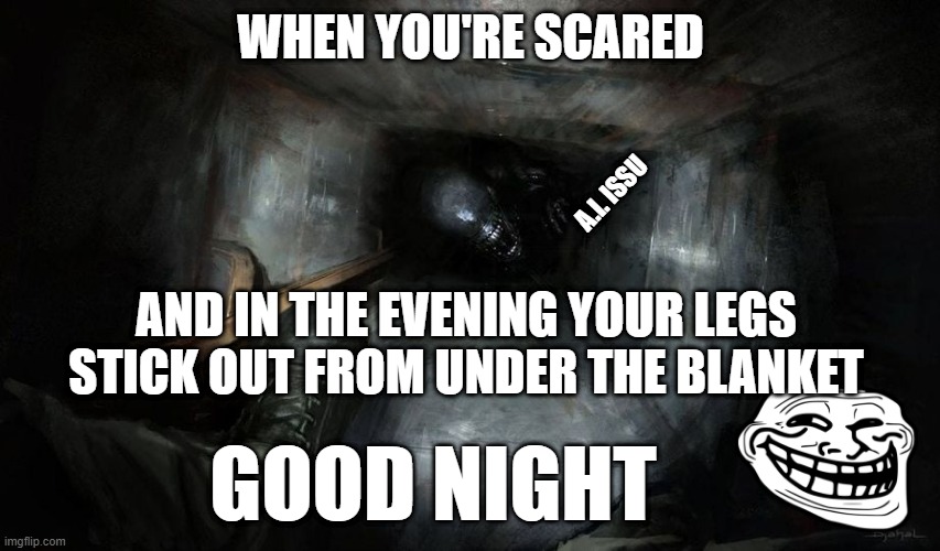 You scared | WHEN YOU'RE SCARED; A.I. ISSU; AND IN THE EVENING YOUR LEGS STICK OUT FROM UNDER THE BLANKET; GOOD NIGHT | image tagged in scared,alien,good night,troll face | made w/ Imgflip meme maker