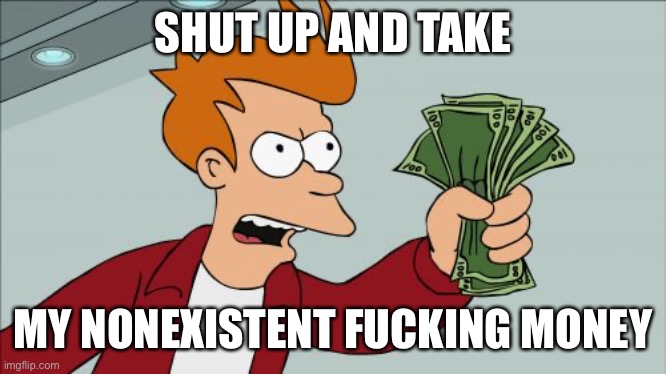 Lol | SHUT UP AND TAKE; MY NONEXISTENT FUCKING MONEY | image tagged in memes,shut up and take my money fry | made w/ Imgflip meme maker