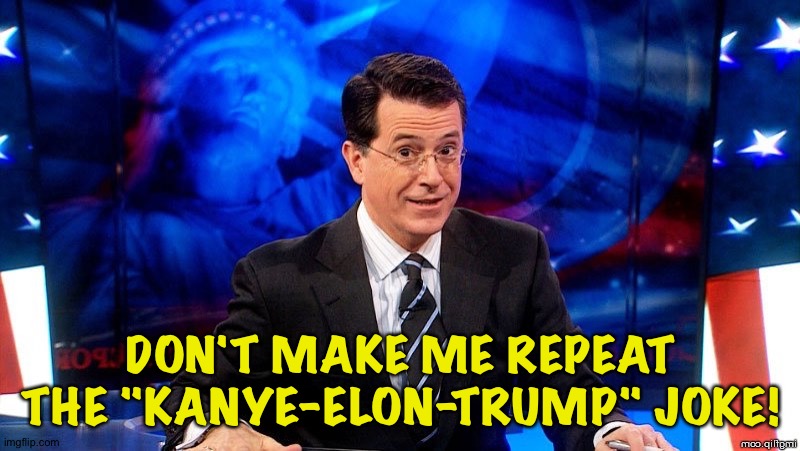 Kanye Elon Trump | DON'T MAKE ME REPEAT THE "KANYE-ELON-TRUMP" JOKE! | image tagged in colbert2 | made w/ Imgflip meme maker