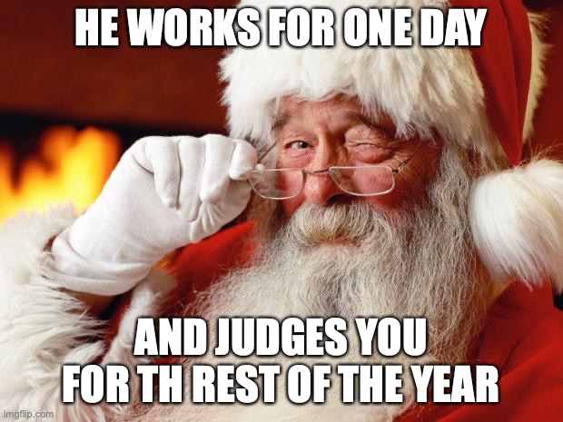 so true tho | HE WORKS FOR ONE DAY; AND JUDGES YOU FOR TH REST OF THE YEAR | image tagged in santa | made w/ Imgflip meme maker
