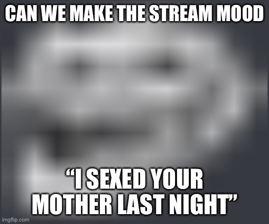 /srs | CAN WE MAKE THE STREAM MOOD; “I SEXED YOUR MOTHER LAST NIGHT” | image tagged in extremely low quality troll face | made w/ Imgflip meme maker