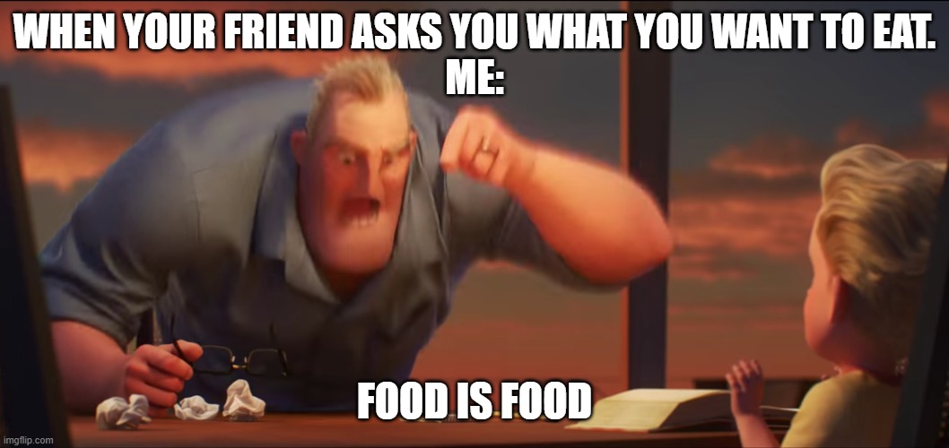 math is math | WHEN YOUR FRIEND ASKS YOU WHAT YOU WANT TO EAT.
ME:; FOOD IS FOOD | image tagged in math is math | made w/ Imgflip meme maker