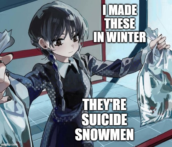 Wednesday Addams hobbies | I MADE THESE IN WINTER; THEY'RE SUICIDE SNOWMEN | image tagged in water,snowmen,addams family,anime | made w/ Imgflip meme maker