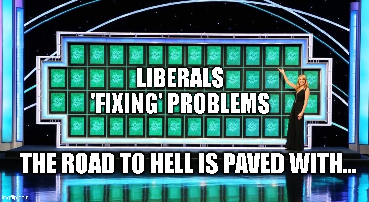 Just keep making everything worse, everyone poorer, economy weaker, divisions wider.. | LIBERALS 'FIXING' PROBLEMS; THE ROAD TO HELL IS PAVED WITH... | image tagged in wheel of fortune | made w/ Imgflip meme maker