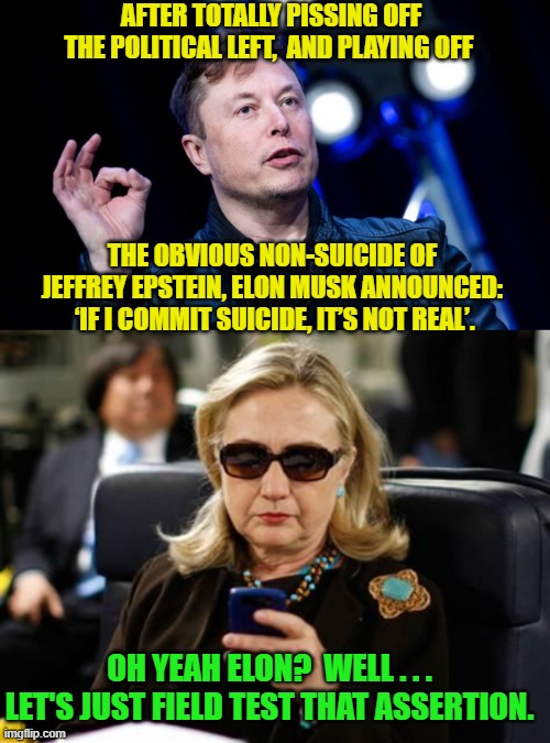 All it takes is one successful attempt Elon . . . whereas YOU have to successfully keep dodging. | AFTER TOTALLY PISSING OFF THE POLITICAL LEFT,  AND PLAYING OFF; THE OBVIOUS NON-SUICIDE OF JEFFREY EPSTEIN, ELON MUSK ANNOUNCED:  ‘IF I COMMIT SUICIDE, IT’S NOT REAL’. OH YEAH ELON?  WELL . . . LET'S JUST FIELD TEST THAT ASSERTION. | image tagged in killary | made w/ Imgflip meme maker