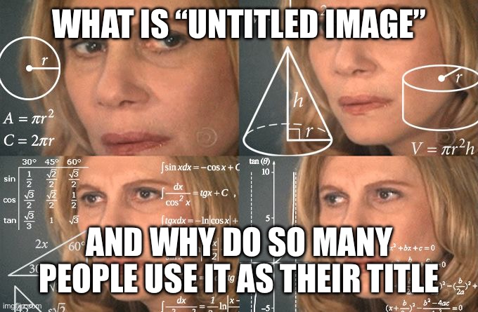 Does anyone know??? | WHAT IS “UNTITLED IMAGE”; AND WHY DO SO MANY PEOPLE USE IT AS THEIR TITLE | image tagged in calculating meme | made w/ Imgflip meme maker