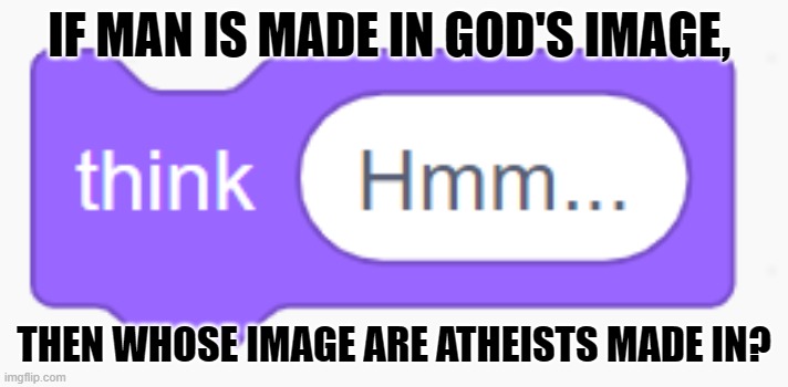 Scratch Block Think Hmm... | IF MAN IS MADE IN GOD'S IMAGE, THEN WHOSE IMAGE ARE ATHEISTS MADE IN? | image tagged in scratch block think hmm | made w/ Imgflip meme maker
