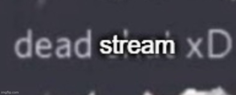 Dead stream xD | image tagged in dead stream xd,dead,stream | made w/ Imgflip meme maker