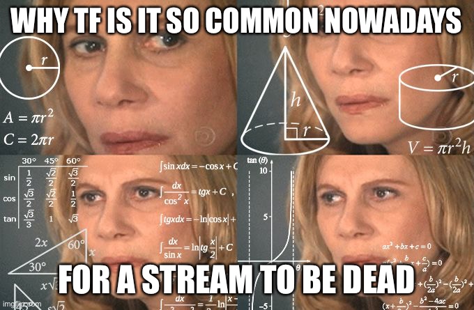 I know “almost all the og users left” but cmon, that can’t be it. | WHY TF IS IT SO COMMON NOWADAYS; FOR A STREAM TO BE DEAD | image tagged in calculating meme | made w/ Imgflip meme maker