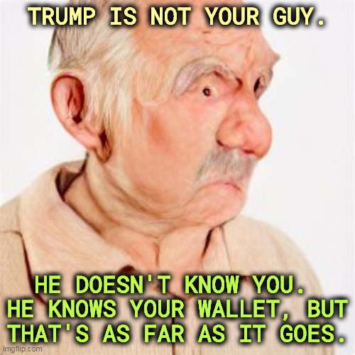 TRUMP IS NOT YOUR GUY. HE DOESN'T KNOW YOU. 

HE KNOWS YOUR WALLET, BUT THAT'S AS FAR AS IT GOES. | image tagged in trump,greedy,loyalty,wallet,money | made w/ Imgflip meme maker